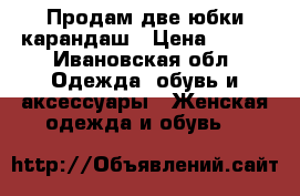 Продам две юбки-карандаш › Цена ­ 500 - Ивановская обл. Одежда, обувь и аксессуары » Женская одежда и обувь   